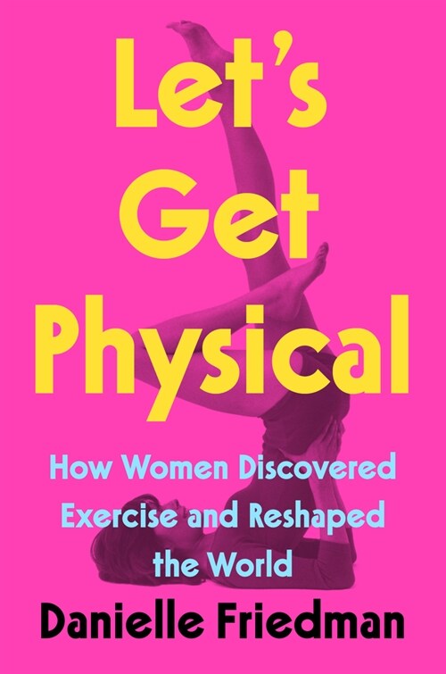 Lets Get Physical: How Women Discovered Exercise and Reshaped the World (Hardcover)