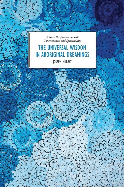 The Universal Wisdom in Aboriginal Dreamings: A New Perspective on Self, Consciousness and Spirituality (Paperback)