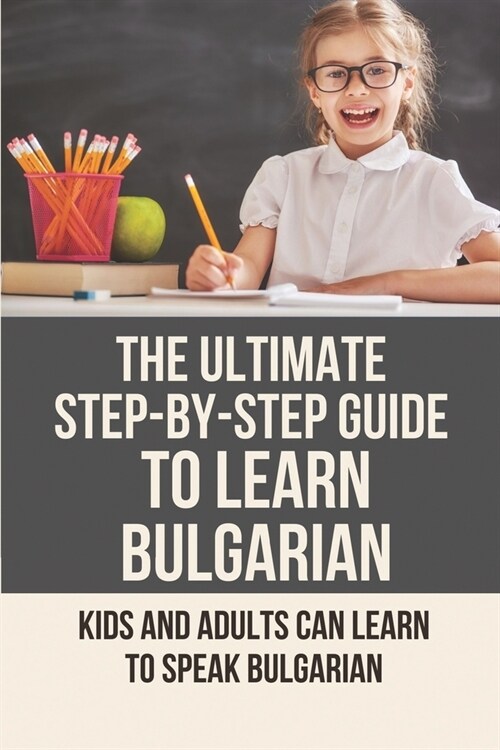 The Ultimate Step-By-Step Guide To Learn Bulgarian: Kids And Adults Can Learn To Speak Bulgarian: Learn Bulgarian (Paperback)