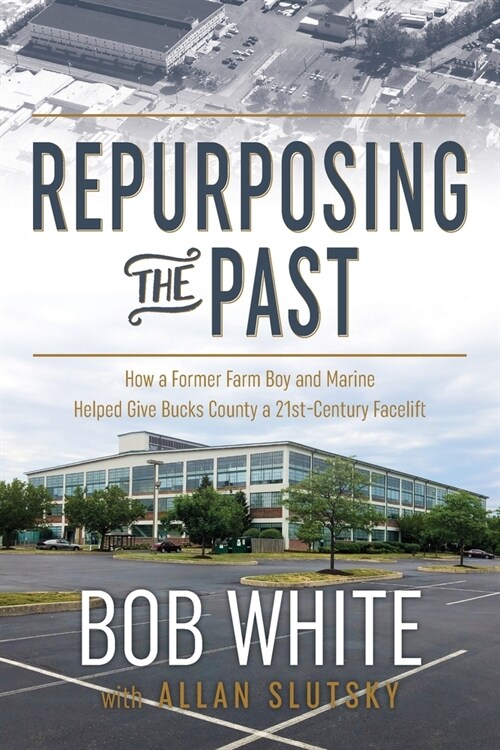 Repurposing the Past: How a Former Farm Boy and Marine Helped Give Bucks County a 21st-Century Facelift (Paperback)