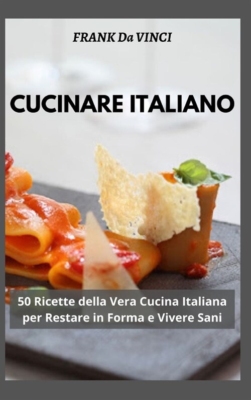 Cucinare Italiano: 50 Ricette della Vera Cucina Italiana per Restare in Forma e Vivere Sani (Hardcover)