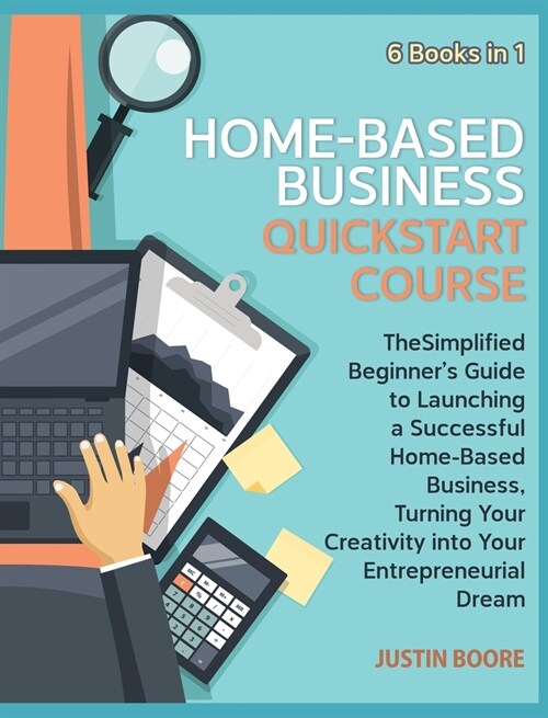 Home-Based Business QuickStart Course [6 Books in 1]: The Simplified Beginners Guide to Launching a Successful Home-Based Business, Turning Your Crea (Hardcover)