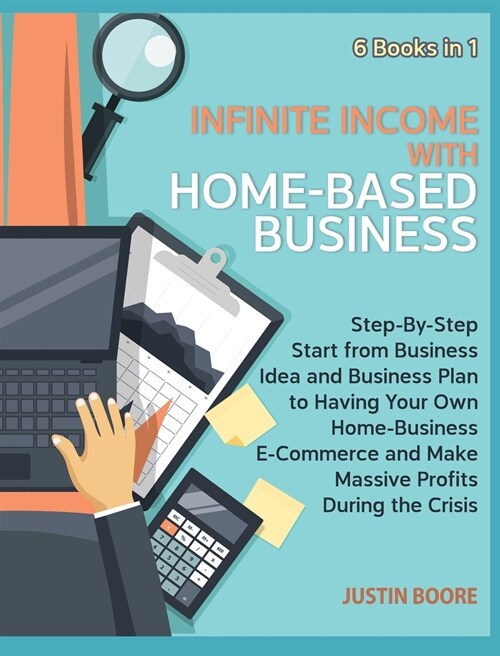 Infinite Income with Home-Based Business [6 Books in 1]: Step-By-Step Start from Business Idea and Business Plan to Having Your Own Home-Business E-Co (Hardcover)