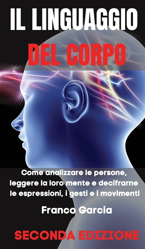 Il Linguaggio del Corpo: Come Analizzare le Persone, Leggere la loro Mente e Decifrarne le Espressioni, i Gesti e i Movimenti - SECONDA EDIZION (Hardcover)