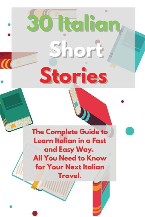 30 Italian Short Stories: The Complete Guide to Learn Italian in a Fast and Easy Way. All You Need to Know for Your Next Italian Travel. (Paperback)