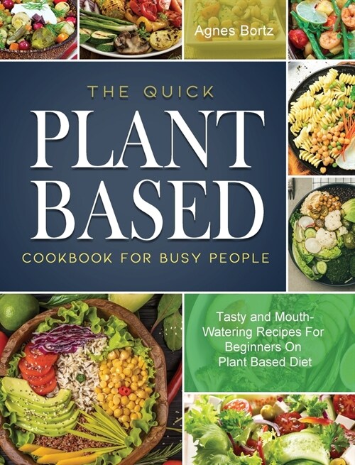 The Quick Plant Based Cookbook For Busy People: Tasty and Mouth-Watering Recipes For Beginners On Plant Based Diet (Hardcover)