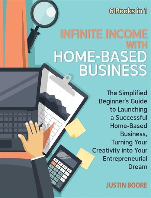 Infinite Income with Home-Based Business [6 Books in 1]: The Simplified Beginners Guide to Launching a Successful Home-Based Business, Turning Your C (Hardcover)