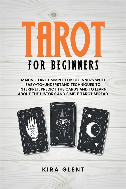 Tarot for Beginners: Making Tarot Simple for Beginners with Easy-to-Understand Techniques to Interpret, Predict the Cards and to Learn Abou (Paperback)