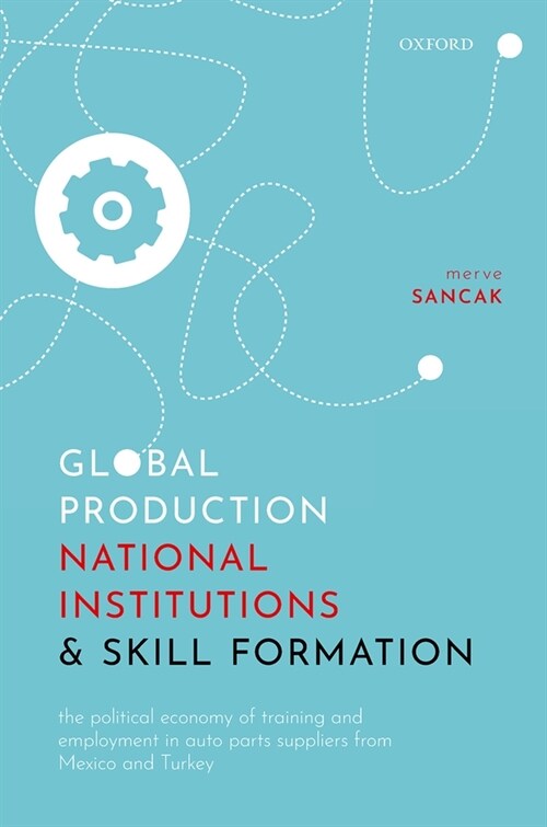 Global Production, National Institutions, and Skill Formation : The Political Economy of Training and Employment in Auto Parts Suppliers from Mexico a (Hardcover)