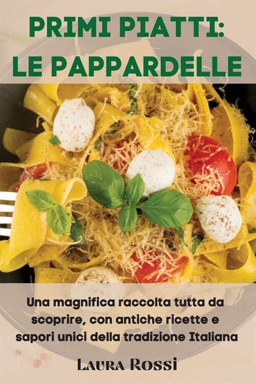 Primi Piatti: LE PAPPARDELLE: Una magnifica raccolta tutta da scoprire, con antiche ricette e sapori unici della tradizione Italiana (Paperback)