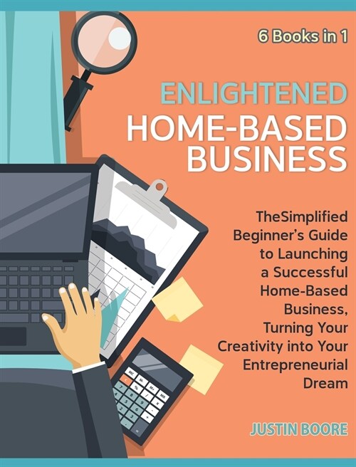 Enlightened Home-Based Business [6 Books in 1]: The Simplified Beginners Guide to Launching a Successful Home-Based Business, Turning Your Creativity (Hardcover)