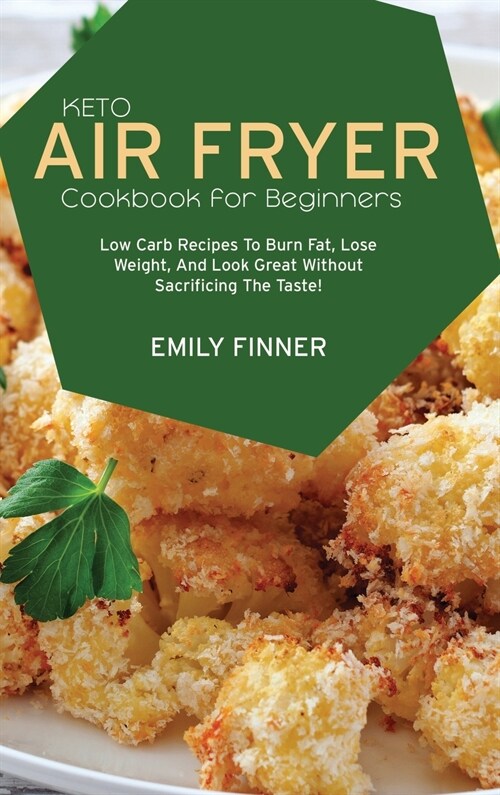 Keto Air Fryer Cookbook for Beginners: Low Carb Recipes To Burn Fat, Lose Weight, And Look Great Without Sacrificing The Taste! (Hardcover)