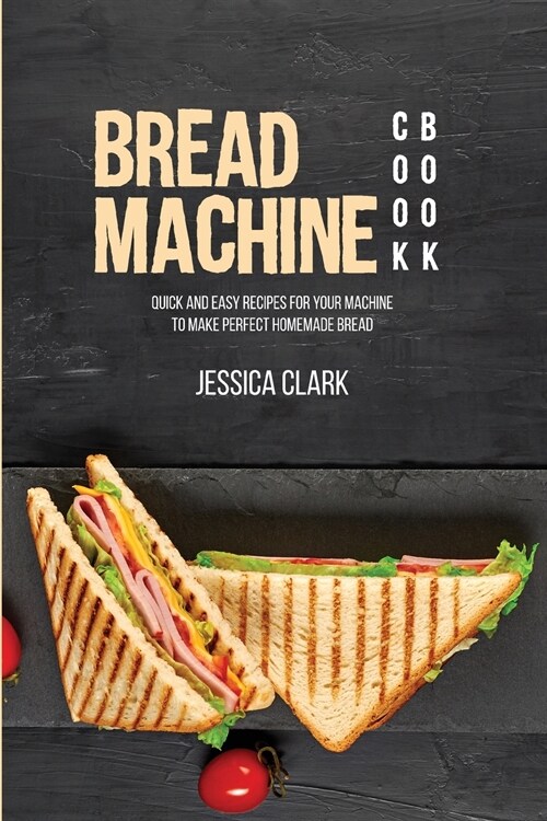 Bread Machine Cookbook: Quick And Easy Recipes For Your Machine To Make Perfect Homemade Bread (Paperback)