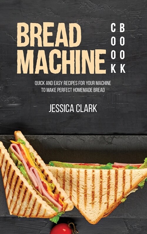 Bread Machine Cookbook: Quick And Easy Recipes For Your Machine To Make Perfect Homemade Bread (Hardcover)