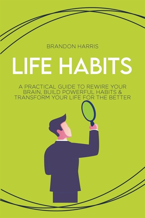Life Habits: A Practical Guide to Rewire Your Brain, Build Powerful Habits & Transform Your Life For The Better (Paperback)