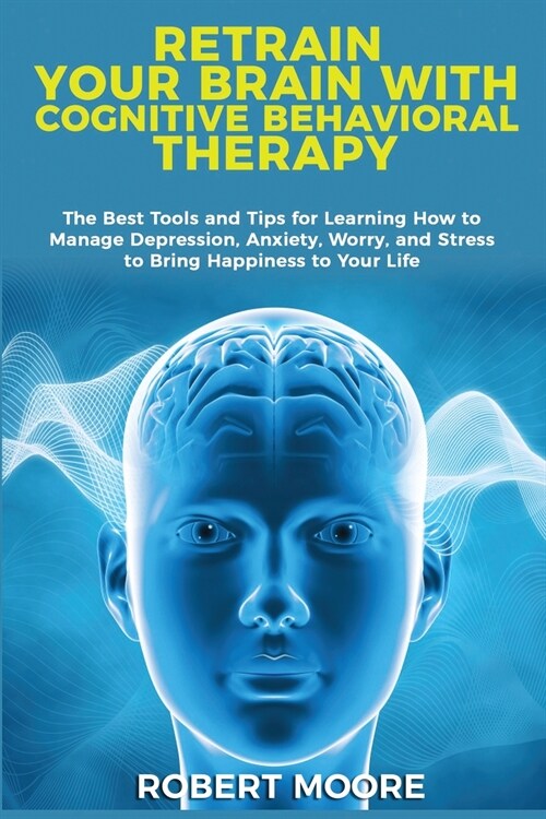 Retrain Your Brain with Cognitive Behavioral Therapy: The Best Tools and Tips for Learning How to Manage Depression, Anxiety, Worry, and Stress to Bri (Paperback)