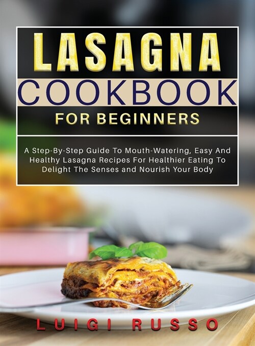 Lasagna Cookbook For Beginners: A Step-By-Step Guide To Mouth-Watering, Easy And Healthy Lasagna Recipes For Healthier Eating To Delight The Senses an (Hardcover)