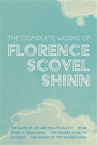 The Complete Works of Florence Scovel Shinn: The Game of Life and How to Play It; Your Word is Your Wand; The Secret Door to Success; and The Power of (Paperback)