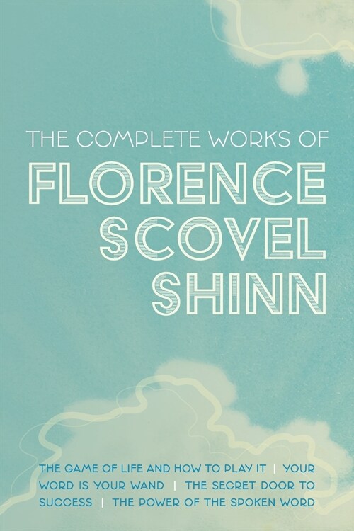 The Complete Works of Florence Scovel Shinn: The Game of Life and How to Play It; Your Word is Your Wand; The Secret Door to Success; and The Power of (Paperback)