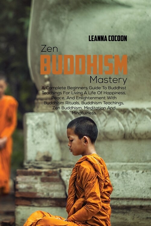 Zen Buddhism Mastery: A Complete Beginners Guide To Buddhist Teachings For Living A Life Of Happiness, Peace, And Enlightenment With Buddhis (Paperback)