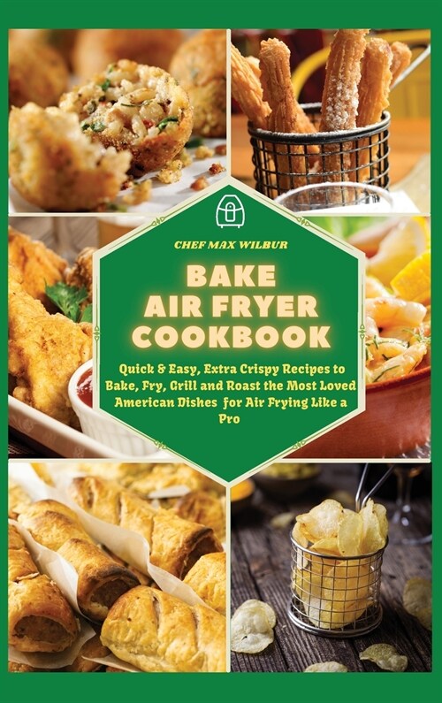 Bake Air Fryer Cookbook: Quick & Easy, Extra Crispy Recipes to Bake, Fry, Grill and Roast the Most Loved American Dishes for Air Frying Like a (Hardcover)