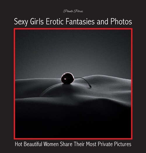 Sexy Girls Erotic Fantasies and Photos: Hot Beautiful Women Share Their Most Private Pictures (Hardcover)