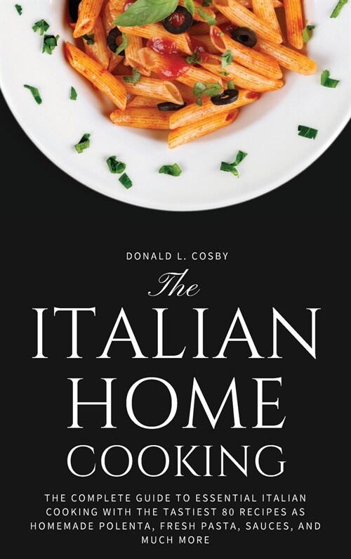 The Italian Home Cooking: The complete guide to essential Italian cooking with the tastiest 80 recipes as homemade polenta, fresh pasta, sauces, (Hardcover)