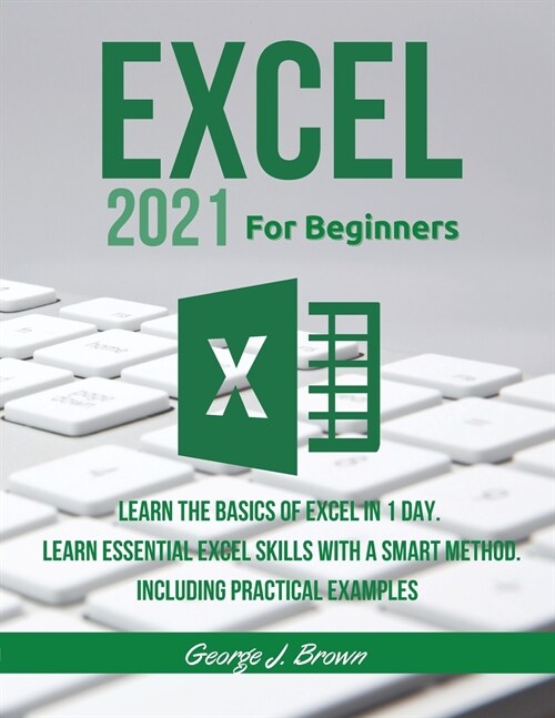 Excel 2021 for Beginners: Learn the Basics of Excel in 1 day. Learn Essential Excel Skills with a Smart Method. A Step-By-Step Approach to Learn (Paperback)