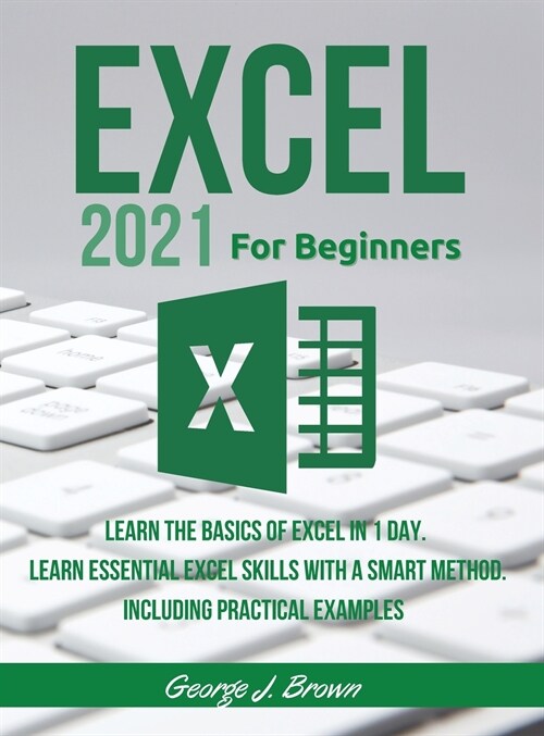 Excel 2021 for Beginners: Learn the Basics of Excel in 1 day. Learn Essential Excel Skills with a Smart Method. A Step-By-Step Approach to Learn (Hardcover)