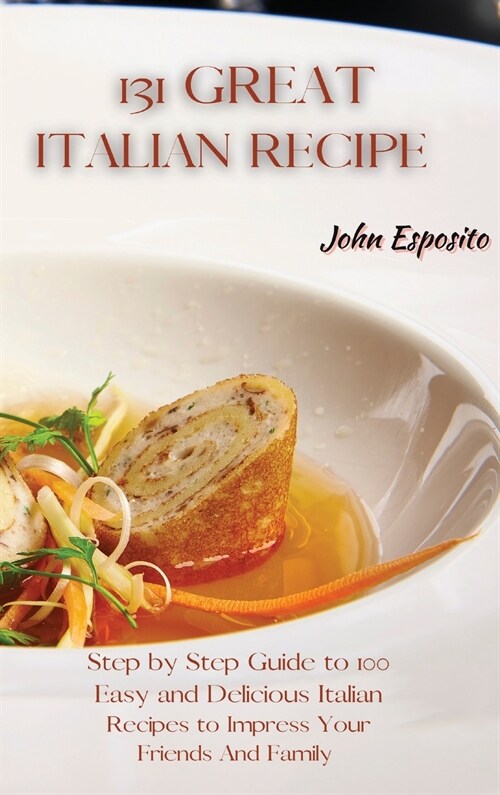 131 Great Italian Recipes: Step by Step Guide to 100 Easy and Delicious Italian Recipes to Impress Your Friends And Family (Hardcover)