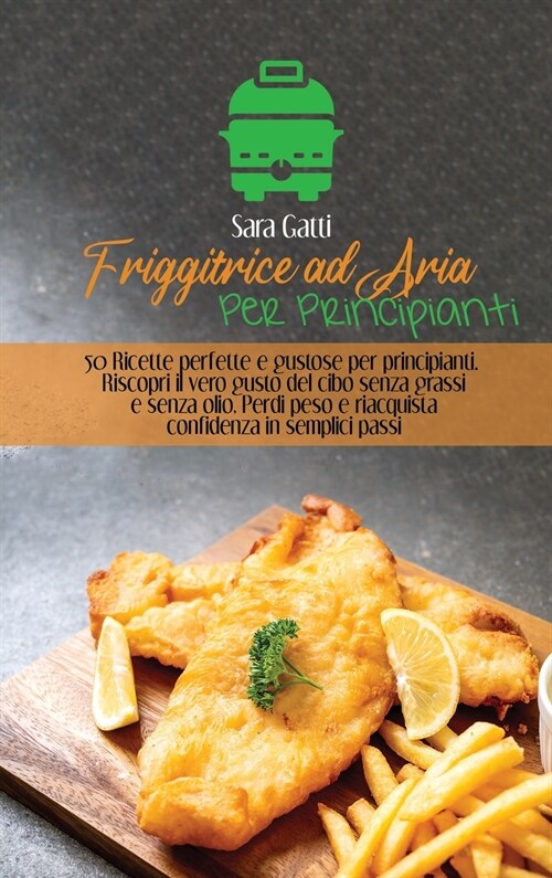 Friggitrice ad Aria Per Principianti: 50 Ricette perfette e gustose per principianti. Riscopri il vero gusto del cibo senza grassi e senza olio, Perdi (Hardcover)