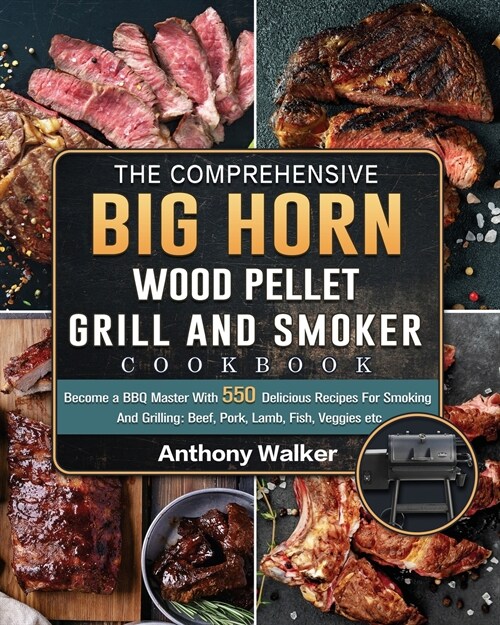 The Comprehensive BIG HORN Wood Pellet Grill And Smoker Cookbook: Become a BBQ Master With 550 Delicious Recipes For Smoking And Grilling: Beef, Pork, (Paperback)