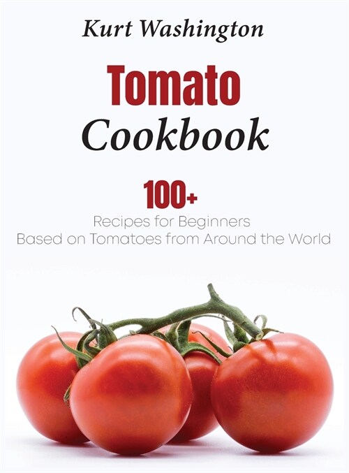 Tomato Cookbook: 100+ Recipes for Beginners Based on Tomatoes from Around the World (Hardcover)