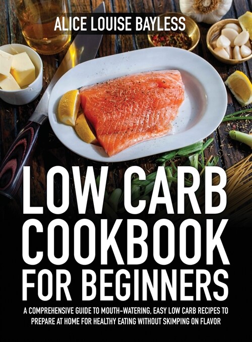 Low Carb Cookbook for Beginners: A Comprehensive Guide To Mouth-Watering, Easy Low Carb Recipes To Prepare At Home For Healthy Eating Without Skimping (Hardcover)