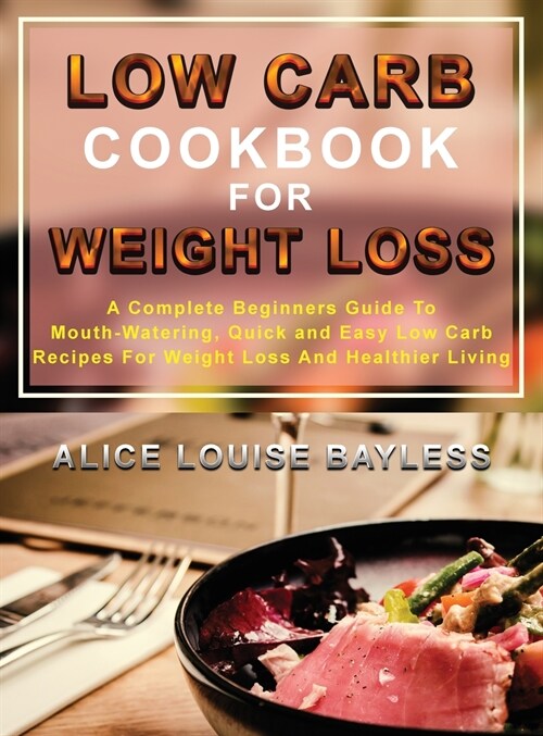 Low Carb Cookbook For Weight Loss: A Complete Beginners Guide To Mouth-Watering, Quick and Easy Low Carb Recipes For Weight Loss And Healthier Living (Hardcover)