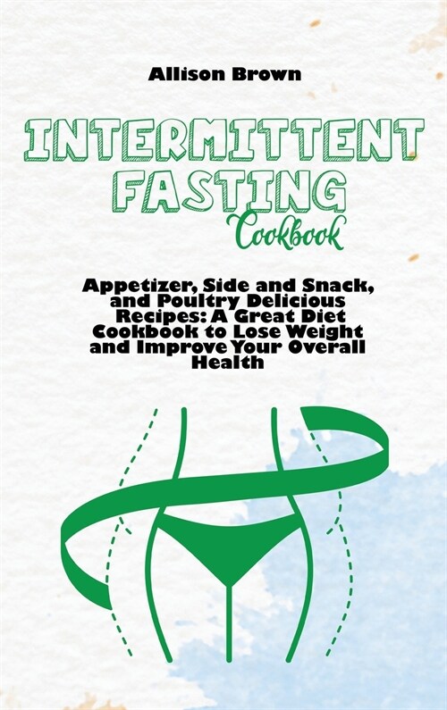 Intermittent Fasting Cookbook: Appetizer, Side and Snack, and Poultry Delicious Recipes: A Great Diet Cookbook to Lose Weight and Improve Your Overal (Hardcover)