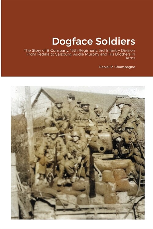 Dogface Soldiers: The Story of B Company, 15th Regiment, 3rd Infantry Division From Fedala to Salzburg: Audie Murphy and His Brothers in (Paperback)