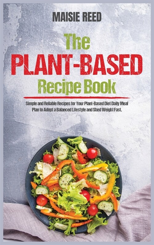 The Plant-Based Recipe Book: Simple and Reliable Recipes for Your Plant-Based Diet Daily Meal Plan to Adopt a Balanced Lifestyle and Shed Weight Fa (Hardcover)