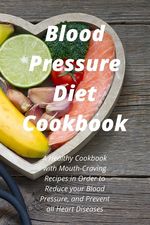 Blood Pressure Diet Cookbook: A Healthy Cookbook with Mouth-Craving Recipes in Order to Reduce your Blood Pressure, and Prevent all Heart Diseases (Paperback)