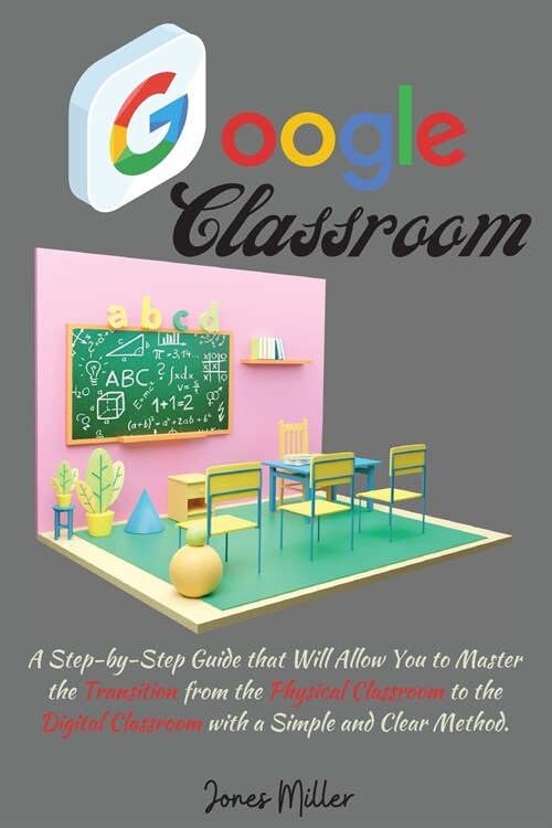 Google Classroom: A Step-by-Step Guide that Will Allow You to Master the Transition from the Physical Classroom to the Digital Classroom (Paperback)