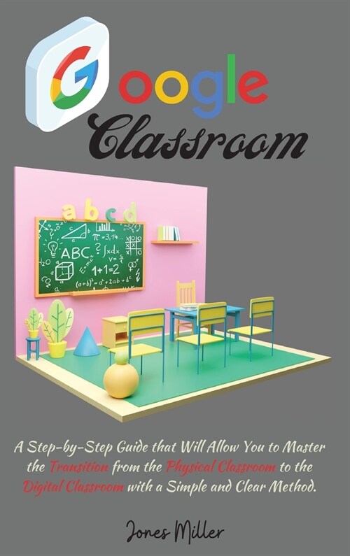 Google Classroom: A Step-by-Step Guide that Will Allow You to Master the Transition from the Physical Classroom to the Digital Classroom (Hardcover)