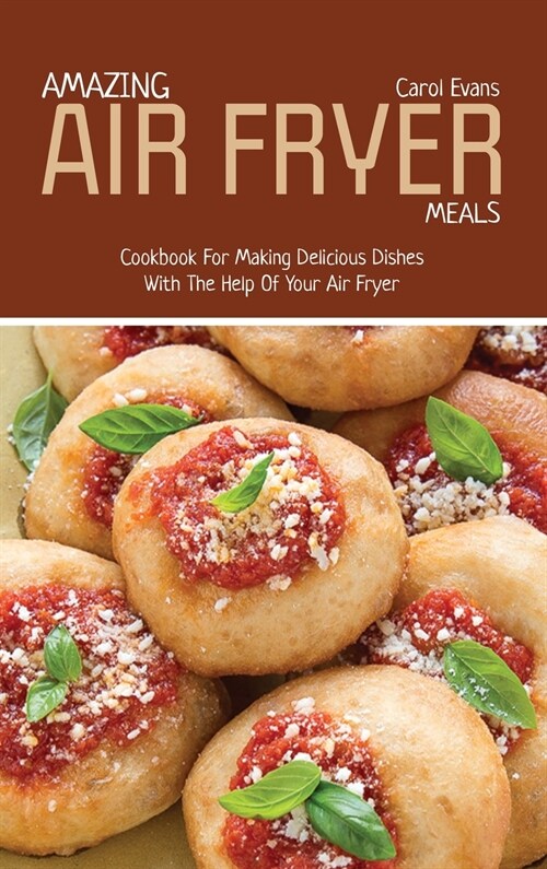 Amazing Air Fryed Meals: Cookbook For Making Delicious Dishes With The Help Of Your Air Fryer (Hardcover)