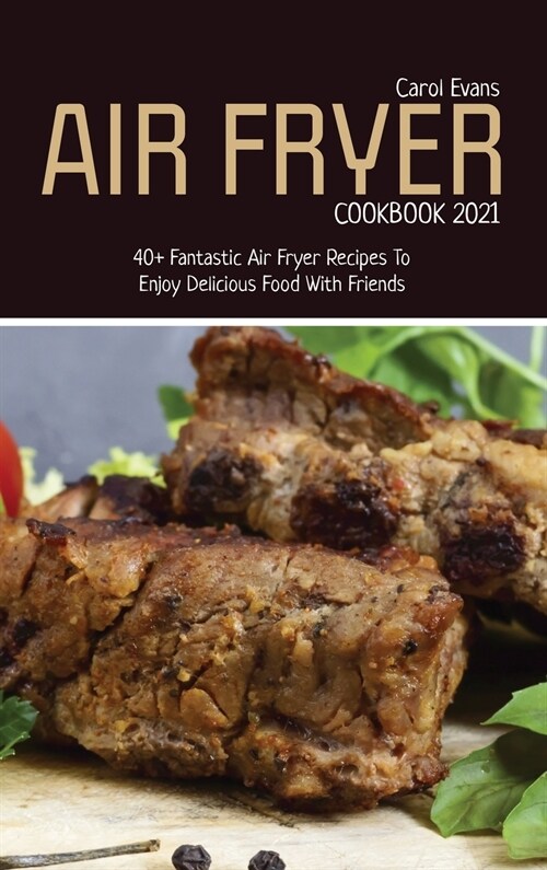 Air Fryer Cookbook 2021: 40+ Fantastic Air Fryer Recipes To Enjoy Delicious Food With Friends (Hardcover)