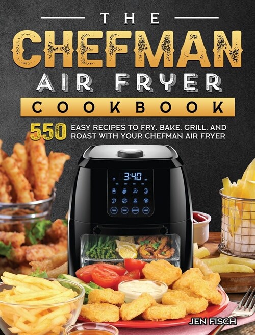 The Chefman Air Fryer Cookbook: 550 Easy Recipes to Fry, Bake, Grill, and Roast with Your Chefman Air Fryer (Hardcover)