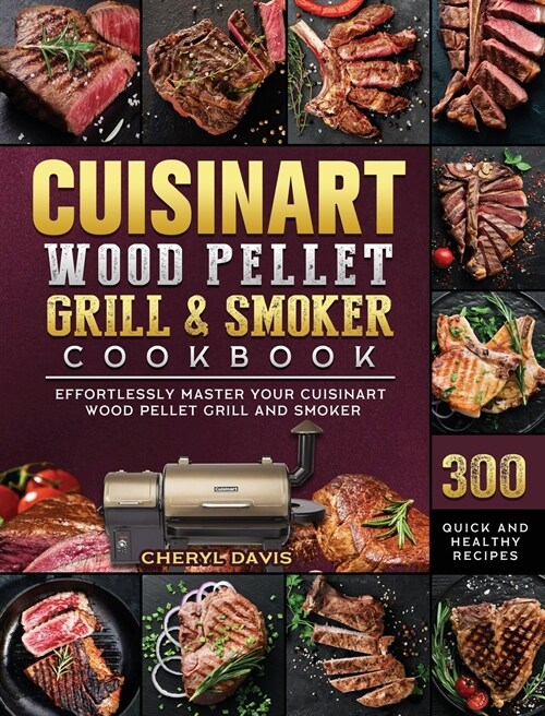 Cuisinart Wood Pellet Grill and Smoker Cookbook: 300 Quick and Healthy Recipes to Effortlessly Master Your Cuisinart Wood Pellet Grill and Smoker (Hardcover)