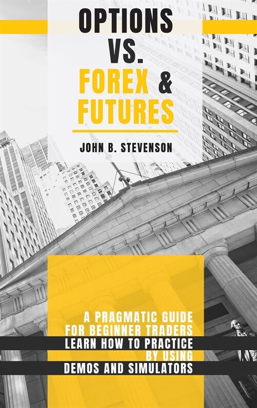 Options Vs Forex & Futures: A Pragmatic Guide For Beginner Traders. Learn How To Practice By Using Demos and Simulators (Hardcover)