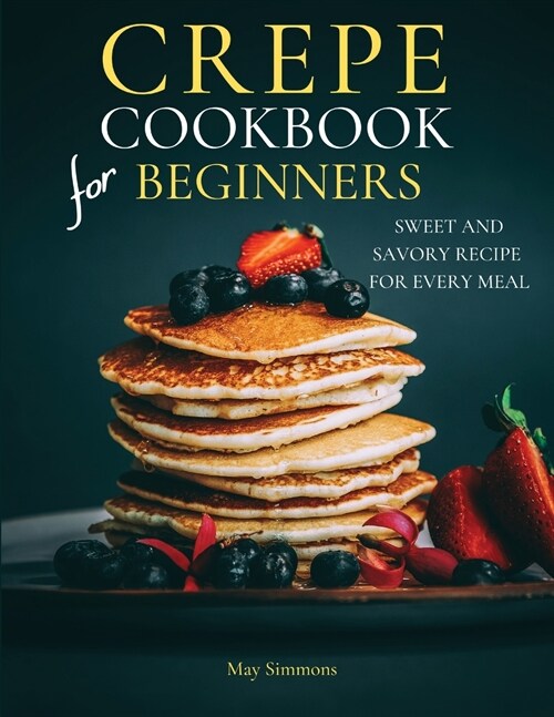 Crepe Cookbook for Beginners: Sweet and Savory Recipe for Every Meal (Paperback)