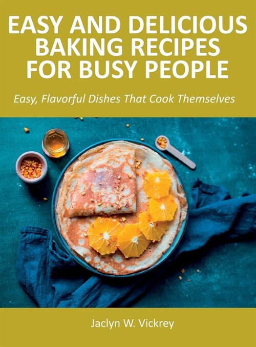 Easy and Delicious Baking Recipes for Busy People: Easy, Flavorful Dishes That Cook Themselves (Hardcover)