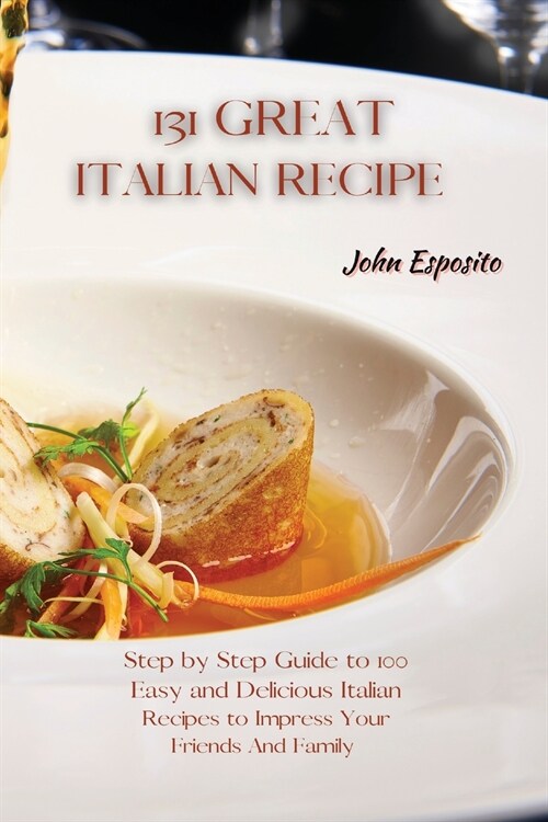 131 Great Italian Recipes: Step by Step Guide to 100 Easy and Delicious Italian Recipes to Impress Your Friends And Family (Paperback)