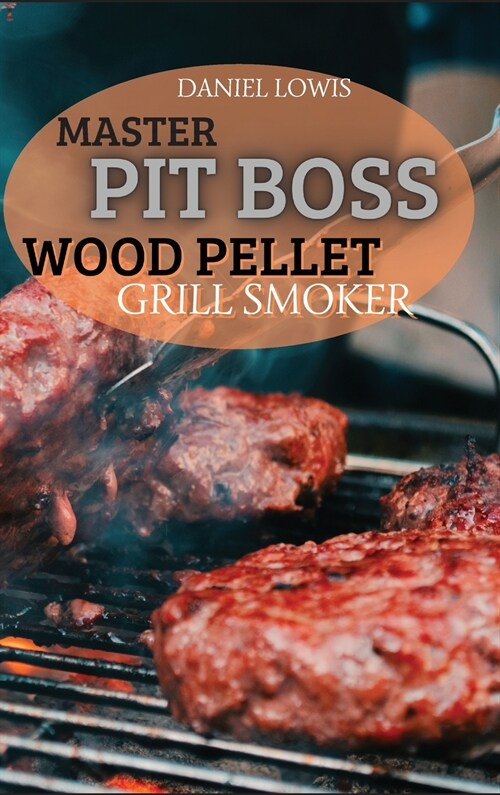 Master Pit Boss Wood Pellet Grill Smoker: Create New and Special Flavor Combinations with the Latest Grilling Trend (Hardcover)
